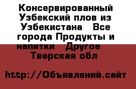 Консервированный Узбекский плов из Узбекистана - Все города Продукты и напитки » Другое   . Тверская обл.